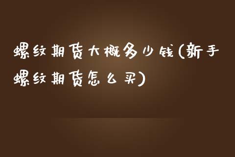 螺纹期货大概多少钱(新手螺纹期货怎么买)_https://gjqh.wpmee.com_期货开户_第1张