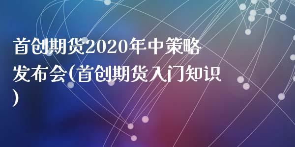 首创期货2020年中策略发布会(首创期货入门知识)_https://gjqh.wpmee.com_期货平台_第1张