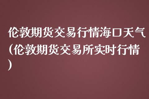 伦敦期货交易行情海口天气(伦敦期货交易所实时行情)_https://gjqh.wpmee.com_国际期货_第1张