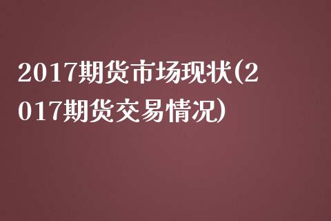 2017期货市场现状(2017期货交易情况)_https://gjqh.wpmee.com_期货开户_第1张