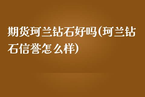 期货珂兰钻石好吗(珂兰钻石信誉怎么样)_https://gjqh.wpmee.com_期货开户_第1张