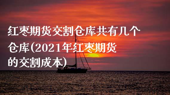 红枣期货交割仓库共有几个仓库(2021年红枣期货的交割成本)_https://gjqh.wpmee.com_国际期货_第1张