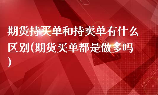 期货持买单和持卖单有什么区别(期货买单都是做多吗)_https://gjqh.wpmee.com_期货百科_第1张