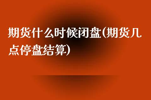 期货什么时候闭盘(期货几点停盘结算)_https://gjqh.wpmee.com_国际期货_第1张