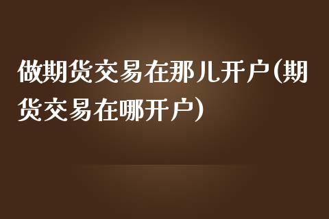 做期货交易在那儿开户(期货交易在哪开户)_https://gjqh.wpmee.com_国际期货_第1张