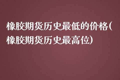 橡胶期货历史最低的价格(橡胶期货历史最高位)_https://gjqh.wpmee.com_期货平台_第1张