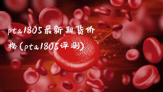 pta1805最新期货价格(pta1805评测)_https://gjqh.wpmee.com_期货平台_第1张