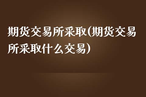 期货交易所采取(期货交易所采取什么交易)_https://gjqh.wpmee.com_国际期货_第1张