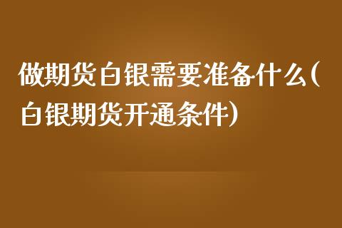 做期货白银需要准备什么(白银期货开通条件)_https://gjqh.wpmee.com_期货开户_第1张