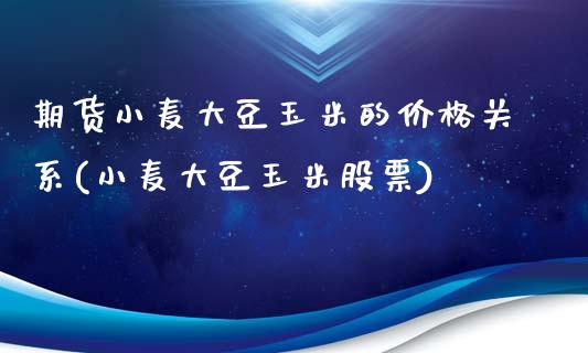 期货小麦大豆玉米的价格关系(小麦大豆玉米股票)_https://gjqh.wpmee.com_期货平台_第1张