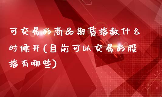 可交易的商品期货指数什么时候开(目前可以交易的股指有哪些)_https://gjqh.wpmee.com_期货百科_第1张