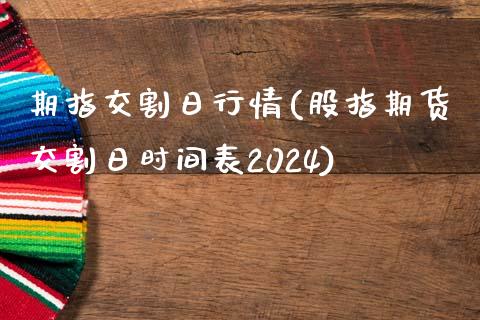 期指交割日行情(股指期货交割日时间表2024)_https://gjqh.wpmee.com_国际期货_第1张