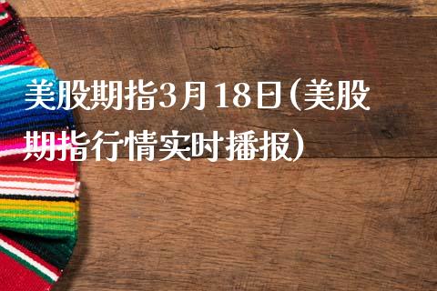 美股期指3月18日(美股期指行情实时播报)_https://gjqh.wpmee.com_国际期货_第1张