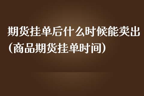 期货挂单后什么时候能卖出(商品期货挂单时间)_https://gjqh.wpmee.com_期货百科_第1张