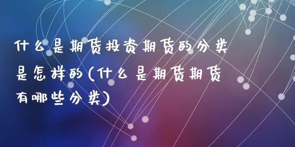 什么是期货投资期货的分类是怎样的(什么是期货期货有哪些分类)_https://gjqh.wpmee.com_国际期货_第1张