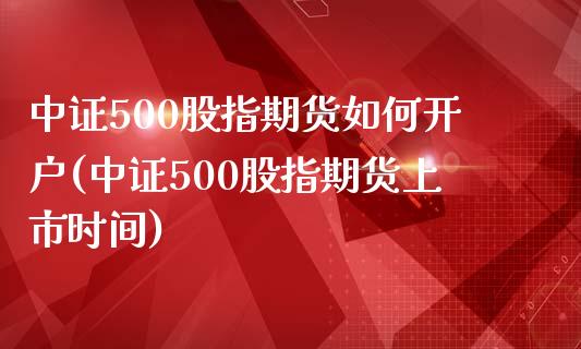 中证500股指期货如何开户(中证500股指期货上市时间)_https://gjqh.wpmee.com_期货平台_第1张