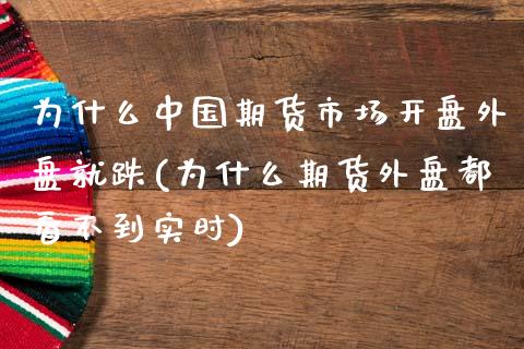 为什么中国期货市场开盘外盘就跌(为什么期货外盘都看不到实时)_https://gjqh.wpmee.com_期货平台_第1张