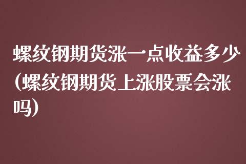 螺纹钢期货涨一点收益多少(螺纹钢期货上涨股票会涨吗)_https://gjqh.wpmee.com_期货开户_第1张