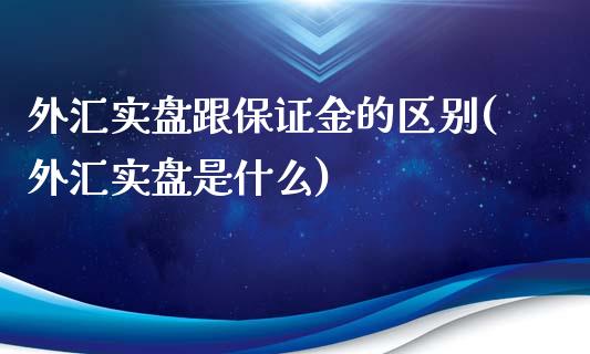 外汇实盘跟保证金的区别(外汇实盘是什么)_https://gjqh.wpmee.com_期货平台_第1张