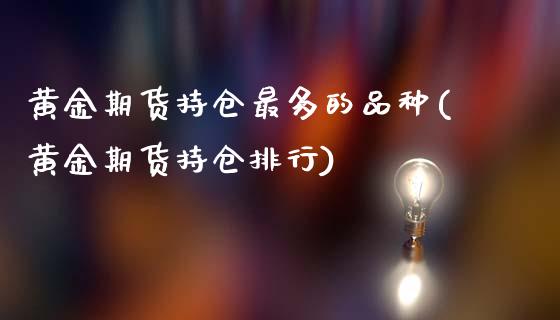 黄金期货持仓最多的品种(黄金期货持仓排行)_https://gjqh.wpmee.com_期货新闻_第1张