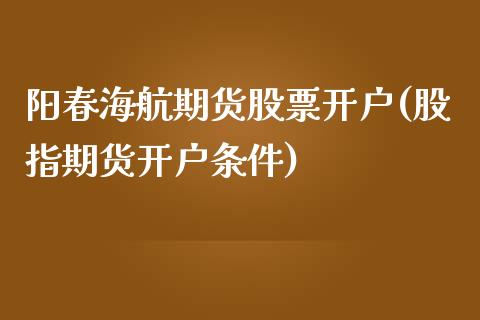 阳春海航期货股票开户(股指期货开户条件)_https://gjqh.wpmee.com_期货开户_第1张