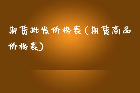 期货批发价格表(期货商品价格表)_https://gjqh.wpmee.com_期货平台_第1张