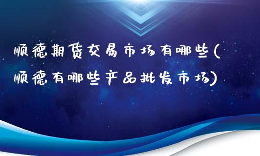 顺德期货交易市场有哪些(顺德有哪些产品批发市场)_https://gjqh.wpmee.com_期货新闻_第1张