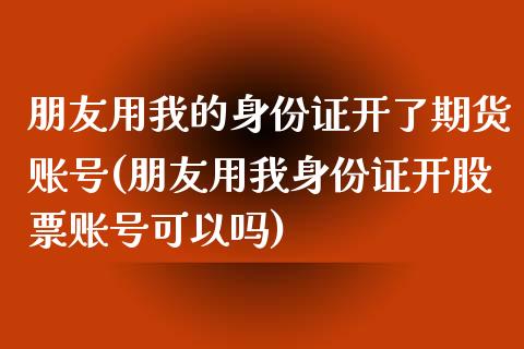 朋友用我的身份证开了期货账号(朋友用我身份证开股票账号可以吗)_https://gjqh.wpmee.com_期货平台_第1张