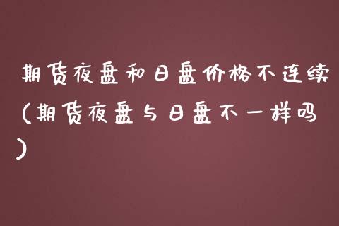 期货夜盘和日盘价格不连续(期货夜盘与日盘不一样吗)_https://gjqh.wpmee.com_期货平台_第1张