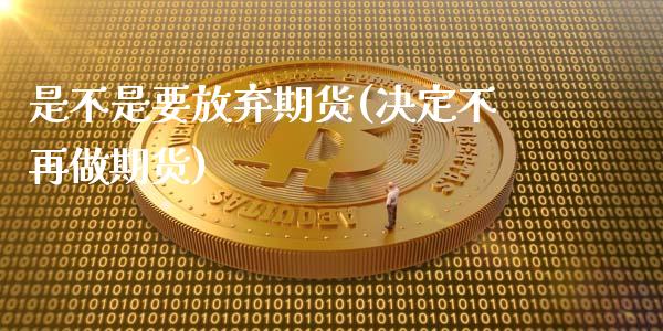 是不是要放弃期货(决定不再做期货)_https://gjqh.wpmee.com_期货百科_第1张