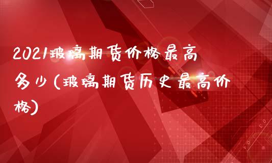 2021玻璃期货价格最高多少(玻璃期货历史最高价格)_https://gjqh.wpmee.com_期货平台_第1张