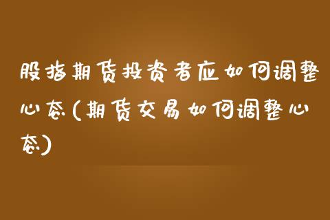 股指期货投资者应如何调整心态(期货交易如何调整心态)_https://gjqh.wpmee.com_期货新闻_第1张