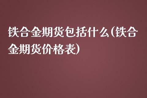 铁合金期货包括什么(铁合金期货价格表)_https://gjqh.wpmee.com_期货开户_第1张