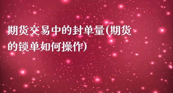 期货交易中的封单量(期货的锁单如何操作)_https://gjqh.wpmee.com_国际期货_第1张