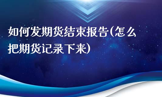 如何发期货结束报告(怎么把期货记录下来)_https://gjqh.wpmee.com_期货新闻_第1张