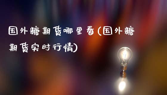 国外糖期货哪里看(国外糖期货实时行情)_https://gjqh.wpmee.com_期货百科_第1张