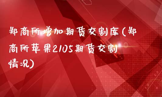 郑商所增加期货交割库(郑商所苹果2105期货交割情况)_https://gjqh.wpmee.com_期货新闻_第1张