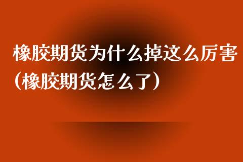 橡胶期货为什么掉这么厉害(橡胶期货怎么了)_https://gjqh.wpmee.com_期货开户_第1张