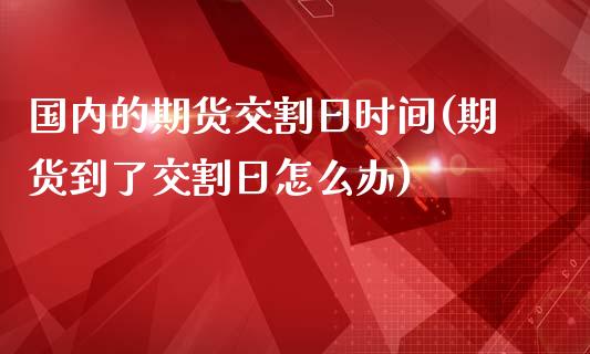 国内的期货交割日时间(期货到了交割日怎么办)_https://gjqh.wpmee.com_期货百科_第1张