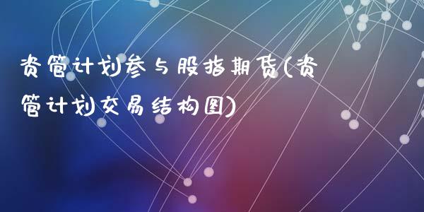 资管计划参与股指期货(资管计划交易结构图)_https://gjqh.wpmee.com_国际期货_第1张