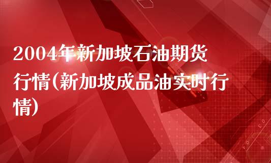 2004年新加坡石油期货行情(新加坡成品油实时行情)_https://gjqh.wpmee.com_期货百科_第1张