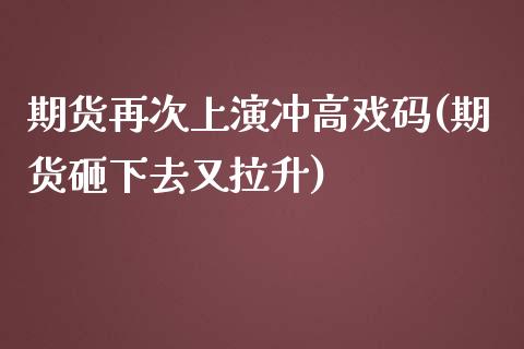 期货再次上演冲高戏码(期货砸下去又拉升)_https://gjqh.wpmee.com_期货平台_第1张