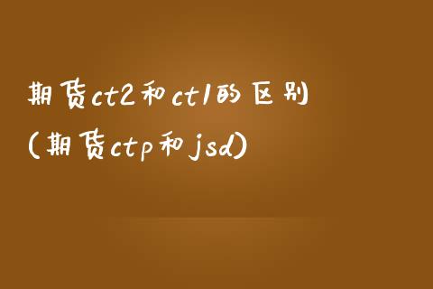 期货ct2和ct1的区别(期货ctp和jsd)_https://gjqh.wpmee.com_期货百科_第1张