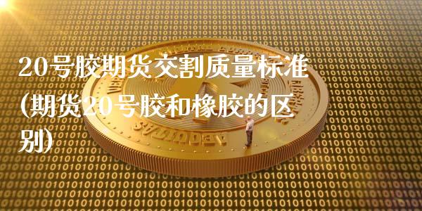 20号胶期货交割质量标准(期货20号胶和橡胶的区别)_https://gjqh.wpmee.com_国际期货_第1张