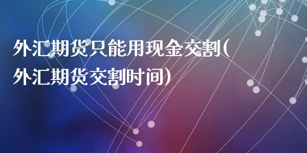 外汇期货只能用现金交割(外汇期货交割时间)_https://gjqh.wpmee.com_期货开户_第1张