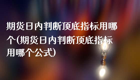 期货日内判断顶底指标用哪个(期货日内判断顶底指标用哪个公式)_https://gjqh.wpmee.com_期货平台_第1张