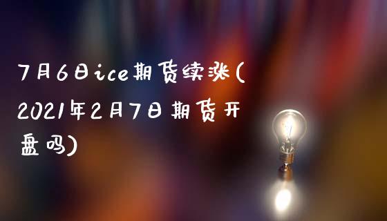 7月6日ice期货续涨(2021年2月7日期货开盘吗)_https://gjqh.wpmee.com_期货开户_第1张