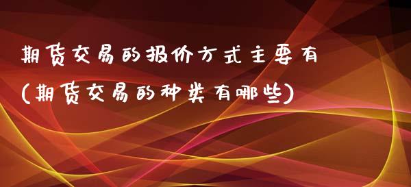 期货交易的报价方式主要有(期货交易的种类有哪些)_https://gjqh.wpmee.com_期货平台_第1张