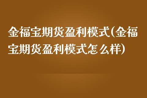 金福宝期货盈利模式(金福宝期货盈利模式怎么样)_https://gjqh.wpmee.com_期货百科_第1张