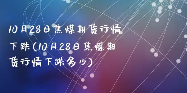 10月28日焦煤期货行情下跌(10月28日焦煤期货行情下跌多少)_https://gjqh.wpmee.com_期货开户_第1张